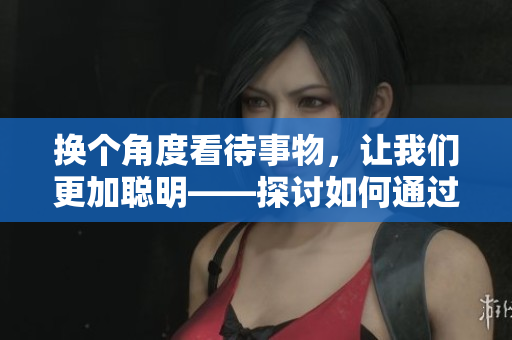 换个角度看待事物，让我们更加聪明——探讨如何通过改变视角获得智慧