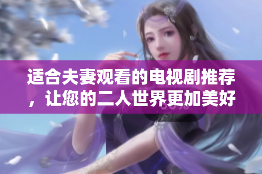 适合夫妻观看的电视剧推荐，让您的二人世界更加美好！