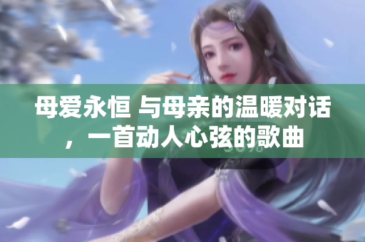 母爱永恒 与母亲的温暖对话，一首动人心弦的歌曲