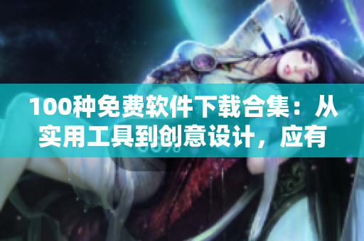 100种免费软件下载合集：从实用工具到创意设计，应有尽有