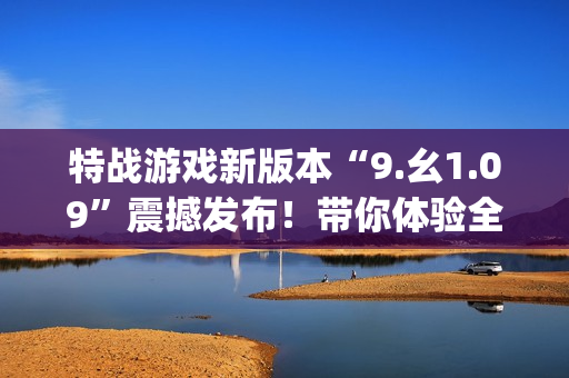 特战游戏新版本“9.幺1.09”震撼发布！带你体验全新战斗乐趣(1)