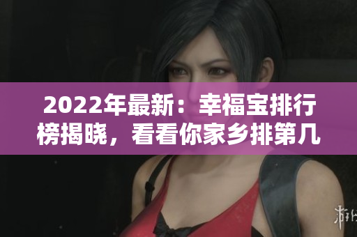 2022年最新：幸福宝排行榜揭晓，看看你家乡排第几！