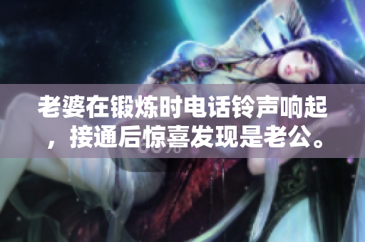 老婆在锻炼时电话铃声响起，接通后惊喜发现是老公。