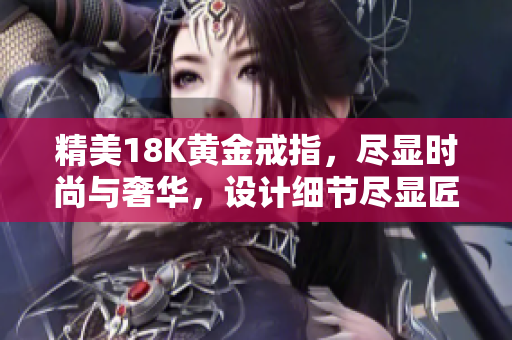 精美18K黄金戒指，尽显时尚与奢华，设计细节尽显匠心