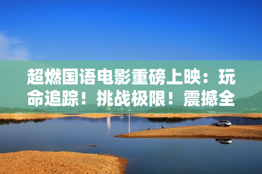超燃国语电影重磅上映：玩命追踪！挑战极限！震撼全场！