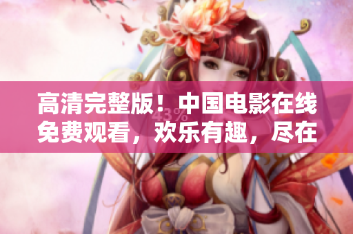 高清完整版！中国电影在线免费观看，欢乐有趣，尽在眼前！