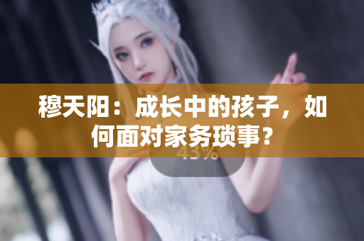 穆天阳：成长中的孩子，如何面对家务琐事？