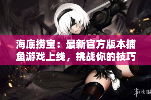 海底捞宝：最新官方版本捕鱼游戏上线，挑战你的技巧与运气！