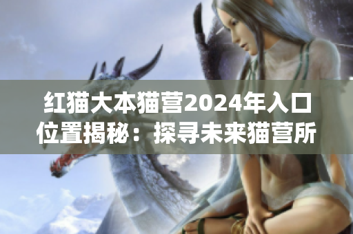 红猫大本猫营2024年入口位置揭秘：探寻未来猫营所在(1)