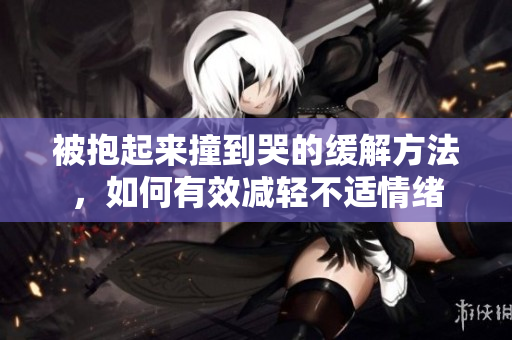 被抱起来撞到哭的缓解方法，如何有效减轻不适情绪