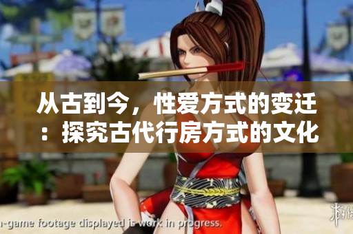 从古到今，性爱方式的变迁：探究古代行房方式的文化背景与现代差异