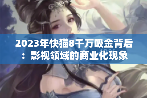 2023年快猫8千万吸金背后：影视领域的商业化现象