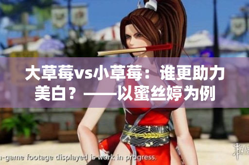 大草莓vs小草莓：谁更助力美白？——以蜜丝婷为例