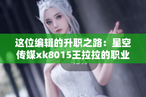 这位编辑的升职之路：星空传媒xk8015王拉拉的职业成长历程