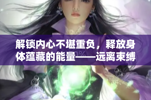 解锁内心不堪重负，释放身体蕴藏的能量——远离束缚的方式