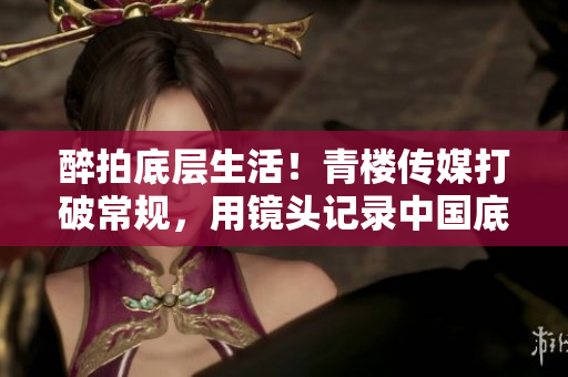 醉拍底层生活！青楼传媒打破常规，用镜头记录中国底层社会真实