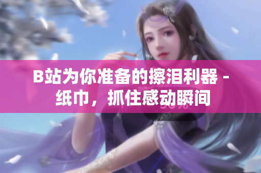 B站为你准备的擦泪利器 - 纸巾，抓住感动瞬间