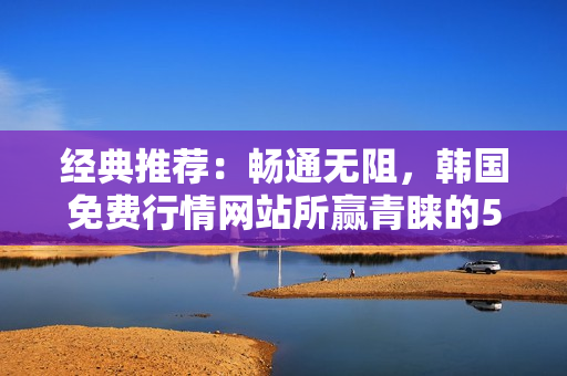 经典推荐：畅通无阻，韩国免费行情网站所赢青睐的5个理由