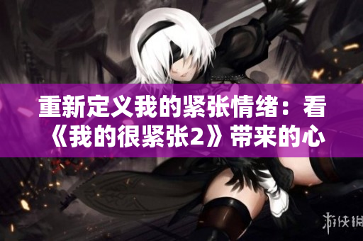 重新定义我的紧张情绪：看《我的很紧张2》带来的心理启示