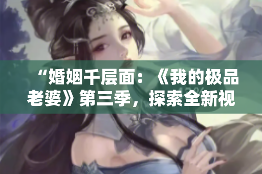 “婚姻千层面：《我的极品老婆》第三季，探索全新视角”