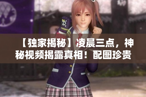 【独家揭秘】凌晨三点，神秘视频揭露真相！配图珍贵，实锤多重！