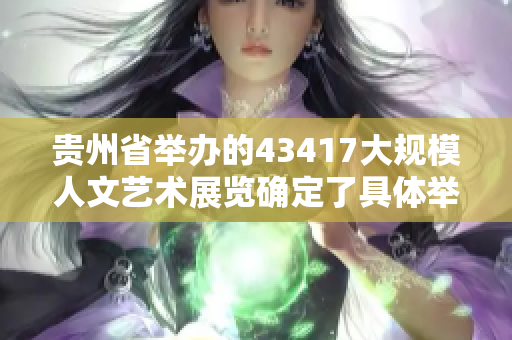 贵州省举办的43417大规模人文艺术展览确定了具体举办地点