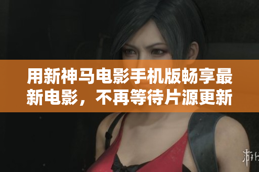 用新神马电影手机版畅享最新电影，不再等待片源更新