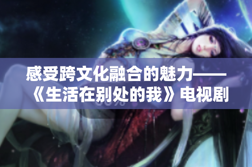 感受跨文化融合的魅力——《生活在别处的我》电视剧免费在线观看