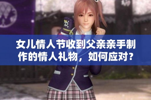 女儿情人节收到父亲亲手制作的情人礼物，如何应对？