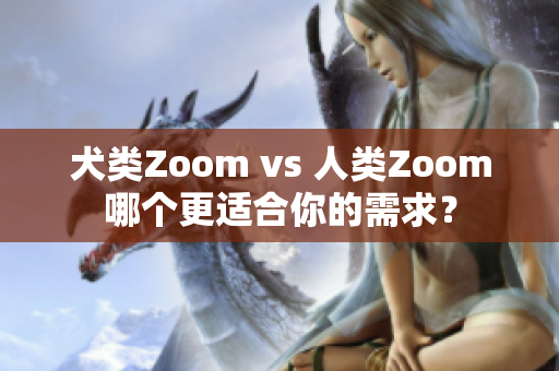犬类Zoom vs 人类Zoom哪个更适合你的需求？