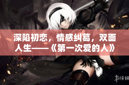 深陷初恋，情感纠葛，双面人生——《第一次爱的人》电视剧免费观看