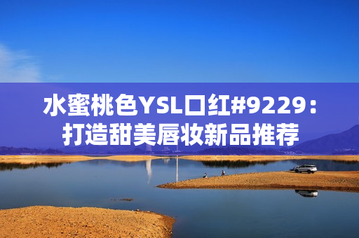 水蜜桃色YSL口红#9229：打造甜美唇妆新品推荐