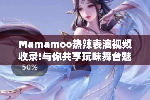 Mamamoo热辣表演视频收录!与你共享玩味舞台魅力