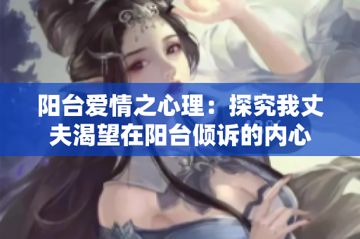 阳台爱情之心理：探究我丈夫渴望在阳台倾诉的内心