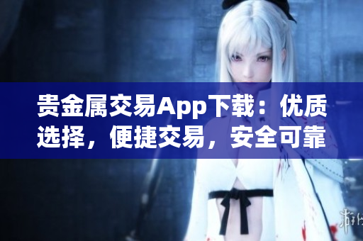 贵金属交易App下载：优质选择，便捷交易，安全可靠
