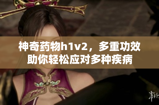 神奇药物h1v2，多重功效助你轻松应对多种疾病