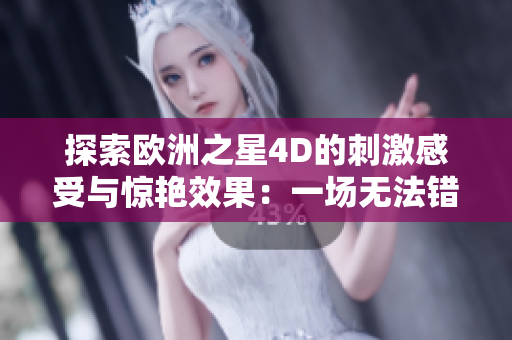 探索欧洲之星4D的刺激感受与惊艳效果：一场无法错过的旅程