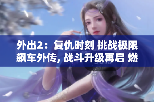 外出2：复仇时刻 挑战极限飙车外传, 战斗升级再启 燃情归来