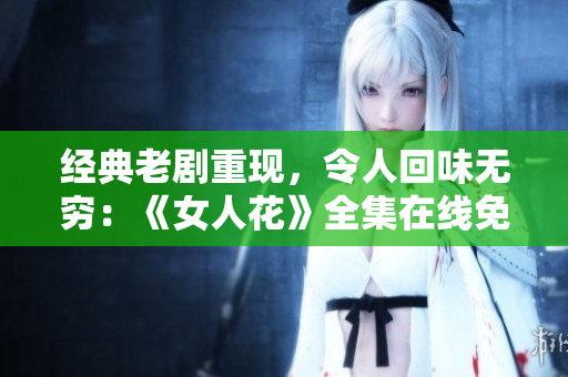 经典老剧重现，令人回味无穷：《女人花》全集在线免费观看！