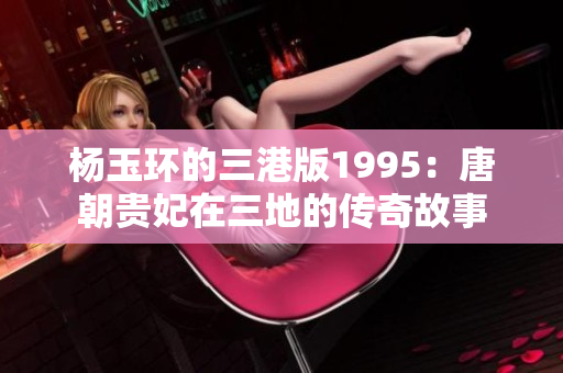 杨玉环的三港版1995：唐朝贵妃在三地的传奇故事