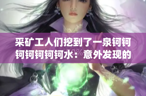 采矿工人们挖到了一泉钶钶钶钶钶钶钶水：意外发现的珍贵矿泉水资源(1)