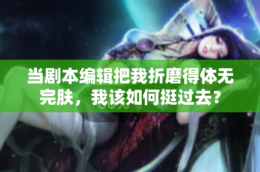 当剧本编辑把我折磨得体无完肤，我该如何挺过去？