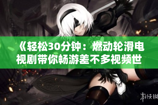 《轻松30分钟：燃动轮滑电视剧带你畅游差不多视频世界》