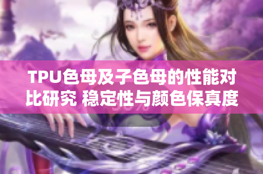 TPU色母及子色母的性能对比研究 稳定性与颜色保真度分析 TPU色母及子色母的性能对比研究 稳定性与颜色保真度分析