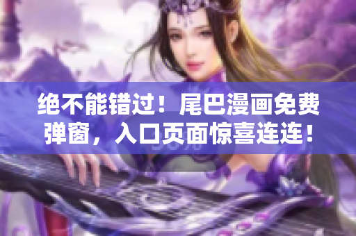 绝不能错过！尾巴漫画免费弹窗，入口页面惊喜连连！