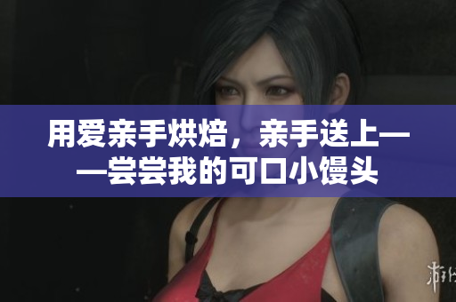 用爱亲手烘焙，亲手送上——尝尝我的可口小馒头