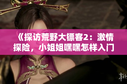 《探访荒野大镖客2：激情探险，小姐姐嘿嘿怎样入门》