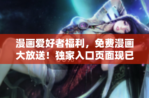 漫画爱好者福利，免费漫画大放送！独家入口页面现已推出！