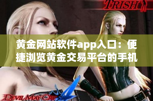 黄金网站软件app入口：便捷浏览黄金交易平台的手机应用入口(1)