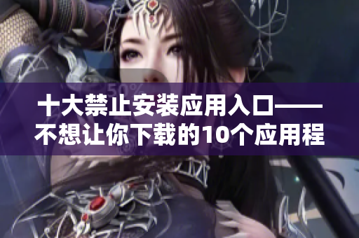 十大禁止安装应用入口——不想让你下载的10个应用程序。
